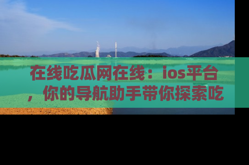在线吃瓜网在线:ios平台,你的导航助手带你探索吃瓜新天地!