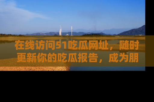 在线访问51吃瓜网址,随时更新你的吃瓜报告,成为朋友圈中的八卦达人!