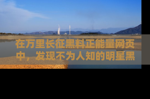 在万里长征黑料正能量网页中,发现不为人知的明星黑料与积极能量