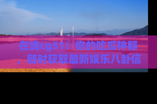 在线cg51:你的吃瓜神器,随时获取最新娱乐八卦信息。