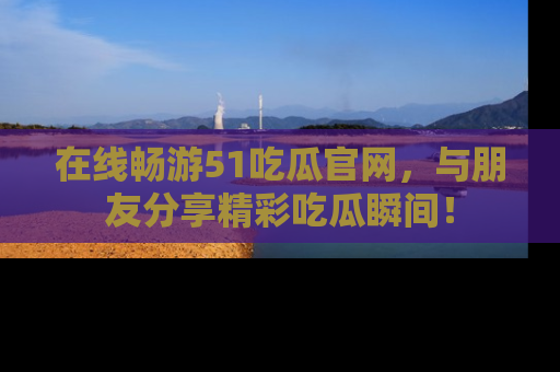 在线畅游51吃瓜官网,与朋友分享精彩吃瓜瞬间!