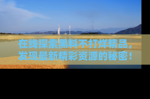 在线探索黑料不打烊精品,发现最新精彩资源的秘密!