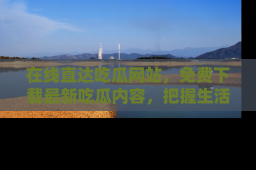 在线直达吃瓜网站,免费下载最新吃瓜内容,把握生活乐趣!