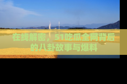 在线解密,51吃瓜全网背后的八卦故事与爆料
