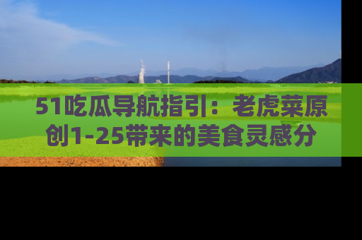 51吃瓜导航指引：老虎菜原创1-25带来的美食灵感分享
