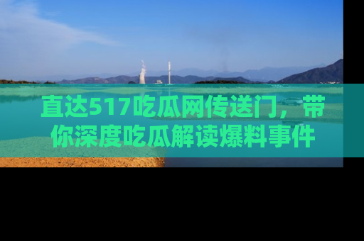 直达517吃瓜网传送门,带你深度吃瓜解读爆料事件
