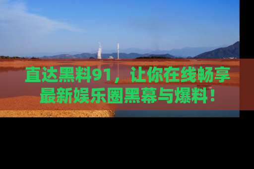 直达黑料91,让你在线畅享最新娱乐圈黑幕与爆料!