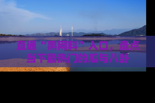 直通“黑网料”入口，盘点当下最热门的瓜与八卦