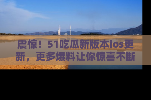 震惊!51吃瓜新版本ios更新,更多爆料让你惊喜不断,赶快来看吧!