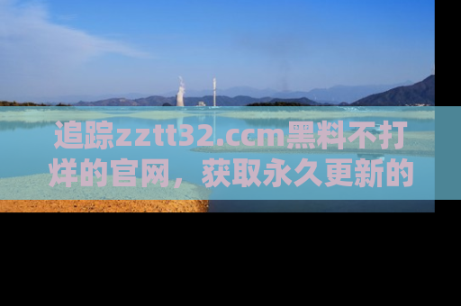 追踪zztt32.ccm黑料不打烊的官网，获取永久更新的娱乐圈内幕，做个资深吃瓜群众！