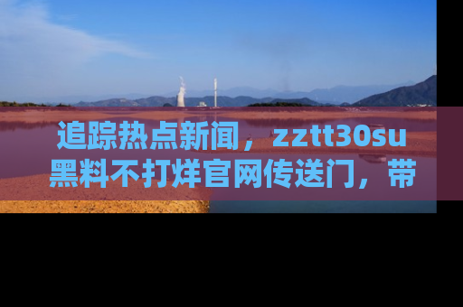 追踪热点新闻，zztt30su黑料不打烊官网传送门，带你进入吃瓜新世界！