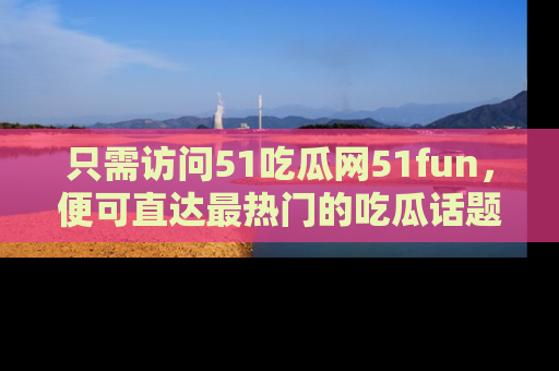 只需访问51吃瓜网51fun，便可直达最热门的吃瓜话题和资讯
