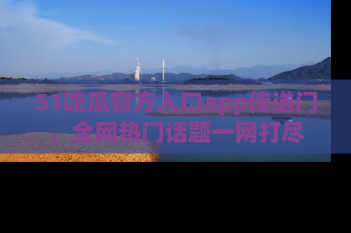 51吃瓜官方入口app传送门，全网热门话题一网打尽