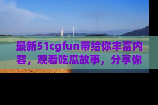 最新51cgfun带给你丰富内容,观看吃瓜故事,分享你的感受!