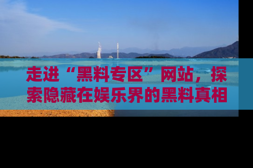 走进“黑料专区”网站,探索隐藏在娱乐界的黑料真相