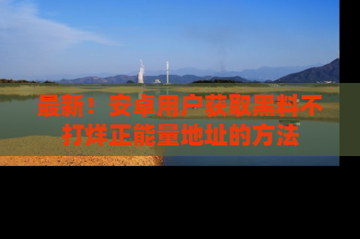 最新!安卓用户获取黑料不打烊正能量地址的方法