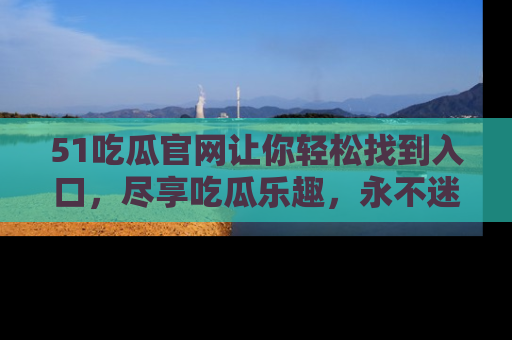 51吃瓜官网让你轻松找到入口,尽享吃瓜乐趣,永不迷路!