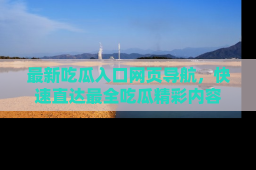最新吃瓜入口网页导航,快速直达最全吃瓜精彩内容