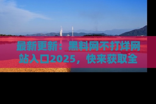 最新更新:黑料网不打烊网站入口2025,快来获取全新链接和网址!