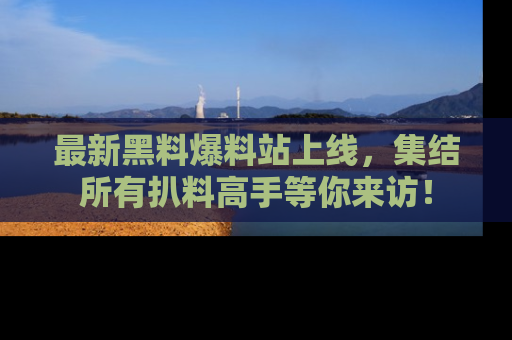 最新黑料爆料站上线,集结所有扒料高手等你来访!