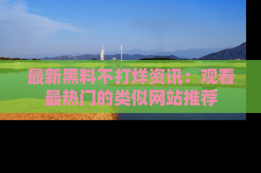 最新黑料不打烊资讯:观看最热门的类似网站推荐