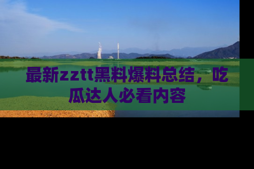 最新zztt黑料爆料总结,吃瓜达人必看内容