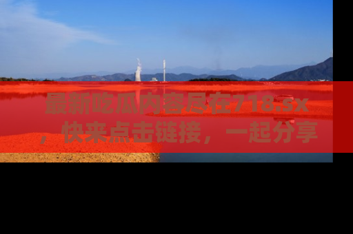 最新吃瓜内容尽在718.sx,快来点击链接,一起分享那些精彩瞬间!
