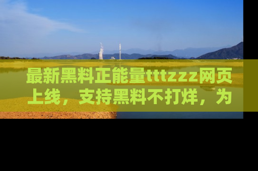 最新黑料正能量tttzzz网页上线,支持黑料不打烊,为你呈现丰富多彩的社会热议!