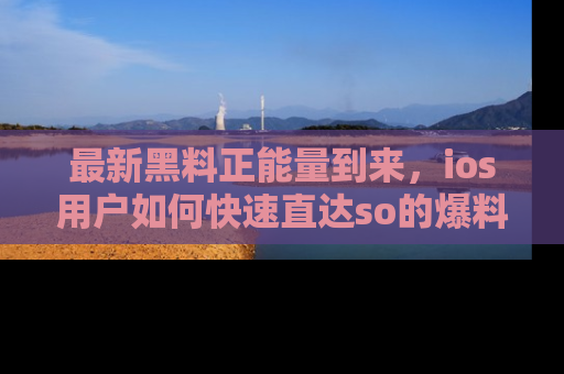 最新黑料正能量到来，ios用户如何快速直达so的爆料？