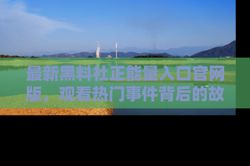 最新黑料社正能量入口官网版，观看热门事件背后的故事