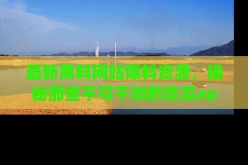 最新黑料网站爆料资源,揭秘那些不可不知的吃瓜app!