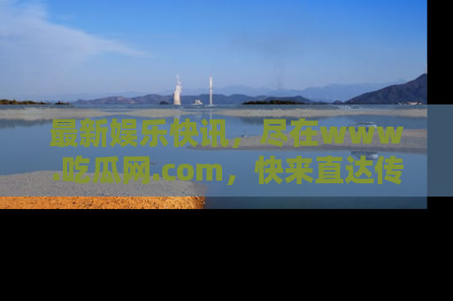 最新娱乐快讯，尽在www.吃瓜网.com，快来直达传送门收获惊喜吧！
